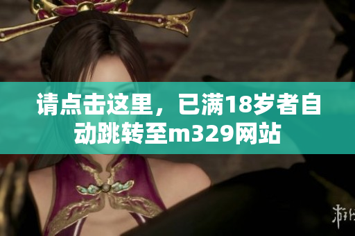 请点击这里，已满18岁者自动跳转至m329网站