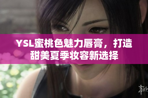 YSL蜜桃色魅力唇膏，打造甜美夏季妆容新选择