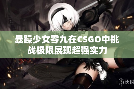 暴躁少女零九在CSGO中挑战极限展现超强实力