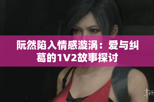 阮然陷入情感漩涡：爱与纠葛的1V2故事探讨