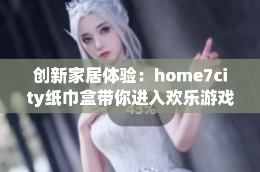创新家居体验：home7city纸巾盒带你进入欢乐游戏世界