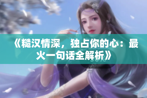 《糙汉情深，独占你的心：最火一句话全解析》