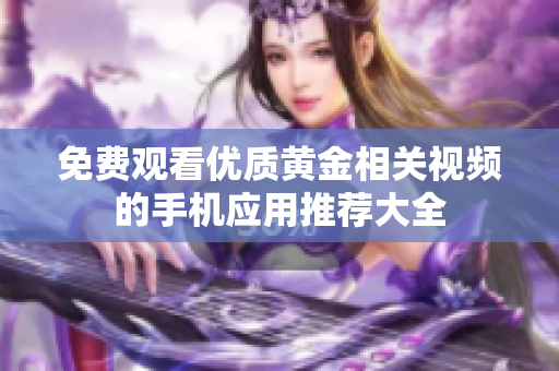 免费观看优质黄金相关视频的手机应用推荐大全