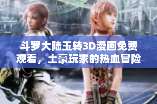 斗罗大陆玉转3D漫画免费观看，土豪玩家的热血冒险之旅