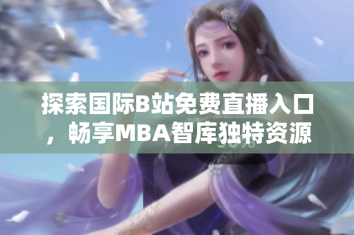 探索国际B站免费直播入口，畅享MBA智库独特资源