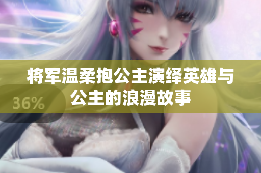 将军温柔抱公主演绎英雄与公主的浪漫故事
