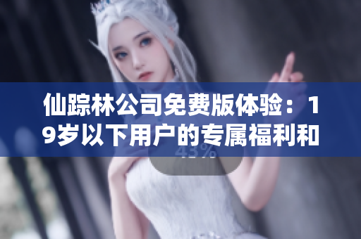 仙踪林公司免费版体验：19岁以下用户的专属福利和优势解析