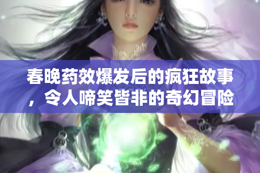 春晚药效爆发后的疯狂故事，令人啼笑皆非的奇幻冒险