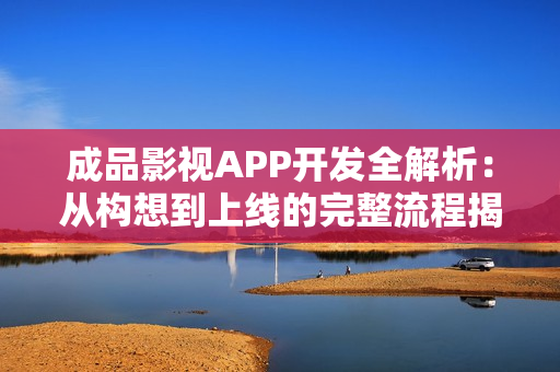 成品影视APP开发全解析：从构想到上线的完整流程揭秘