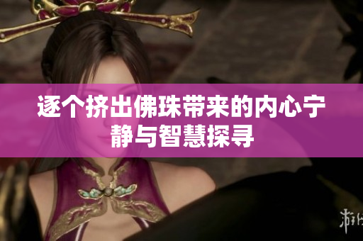 逐个挤出佛珠带来的内心宁静与智慧探寻