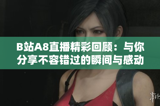 B站A8直播精彩回顾：与你分享不容错过的瞬间与感动