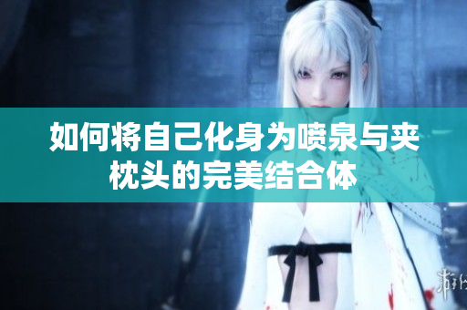 如何将自己化身为喷泉与夹枕头的完美结合体