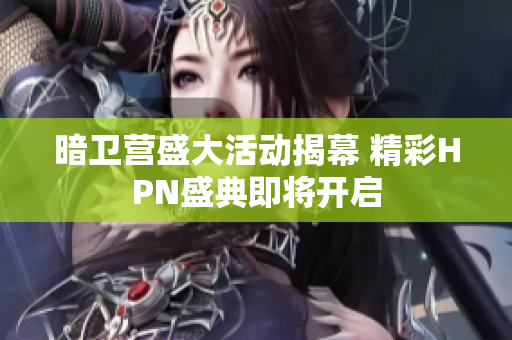 暗卫营盛大活动揭幕 精彩HPN盛典即将开启
