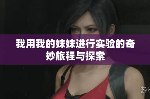 我用我的妹妹进行实验的奇妙旅程与探索