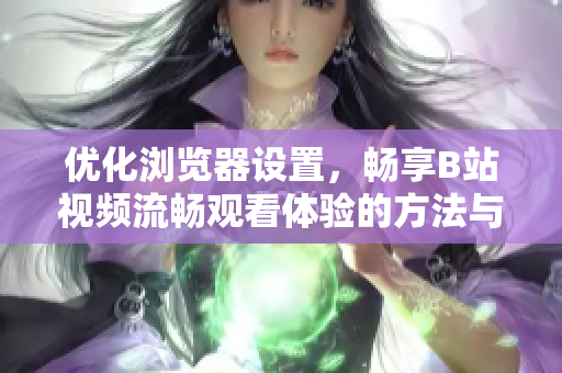 优化浏览器设置，畅享B站视频流畅观看体验的方法与步骤