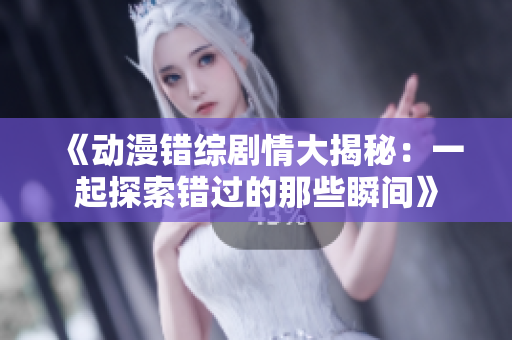 《动漫错综剧情大揭秘：一起探索错过的那些瞬间》