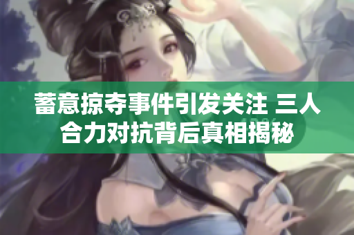 蓄意掠夺事件引发关注 三人合力对抗背后真相揭秘