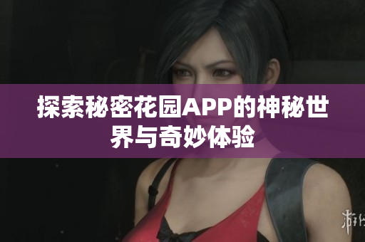 探索秘密花园APP的神秘世界与奇妙体验