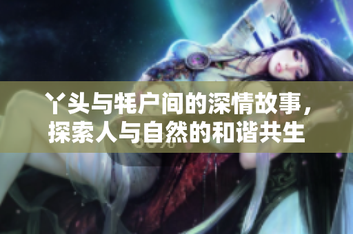 丫头与牦户间的深情故事，探索人与自然的和谐共生