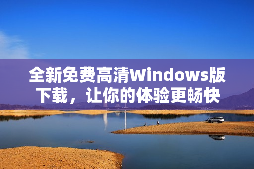 全新免费高清Windows版下载，让你的体验更畅快