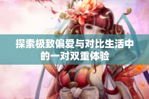 探索极致偏爱与对比生活中的一对双重体验