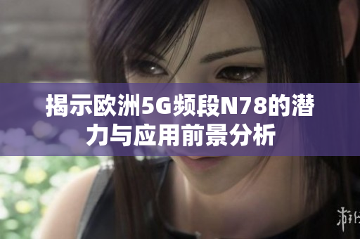 揭示欧洲5G频段N78的潜力与应用前景分析
