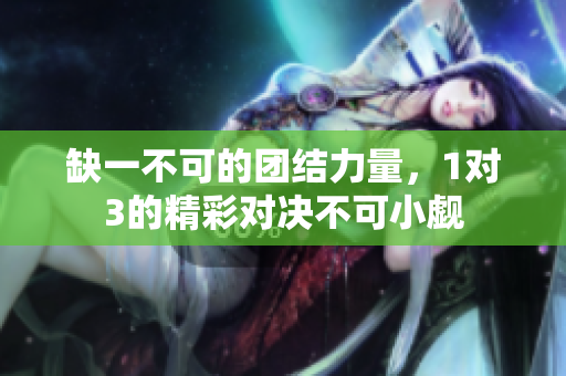 缺一不可的团结力量，1对3的精彩对决不可小觑