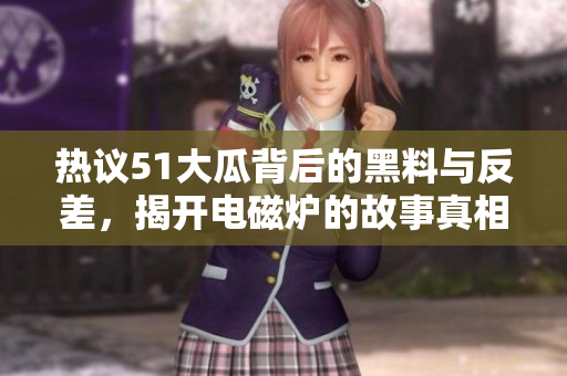 热议51大瓜背后的黑料与反差，揭开电磁炉的故事真相