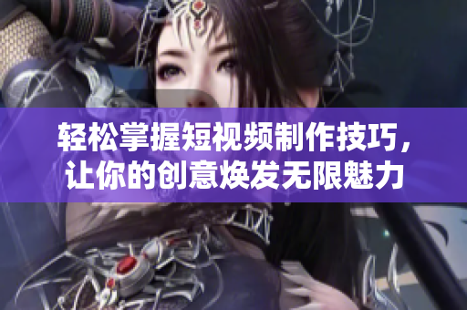 轻松掌握短视频制作技巧，让你的创意焕发无限魅力