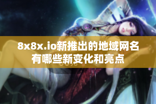 8x8x.io新推出的地域网名有哪些新变化和亮点