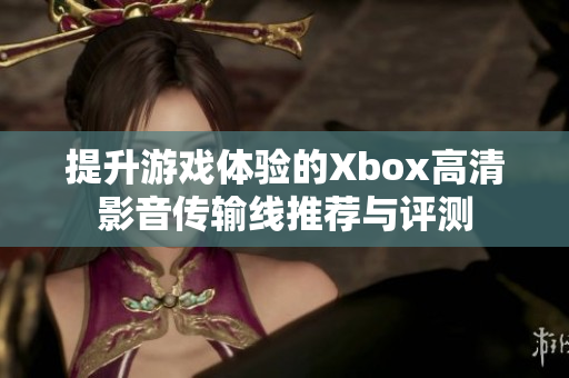 提升游戏体验的Xbox高清影音传输线推荐与评测