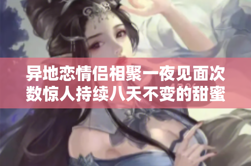 异地恋情侣相聚一夜见面次数惊人持续八天不变的甜蜜