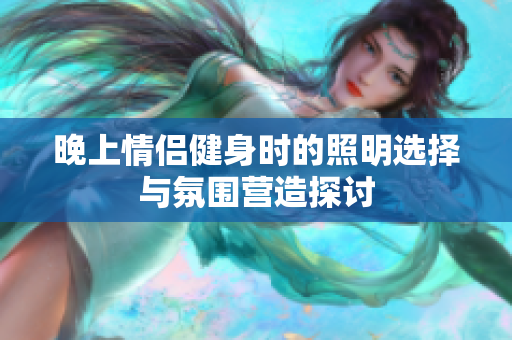 晚上情侣健身时的照明选择与氛围营造探讨
