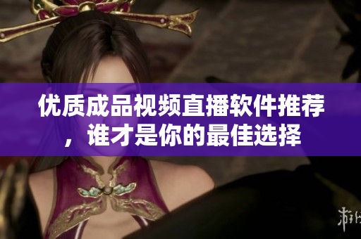 优质成品视频直播软件推荐，谁才是你的最佳选择