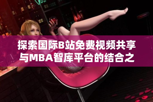 探索国际B站免费视频共享与MBA智库平台的结合之路