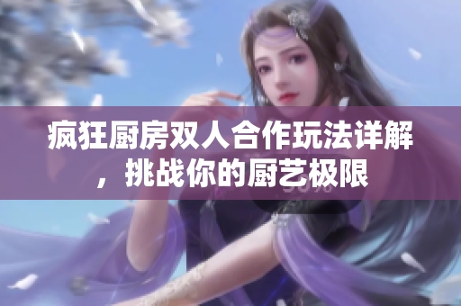 疯狂厨房双人合作玩法详解，挑战你的厨艺极限
