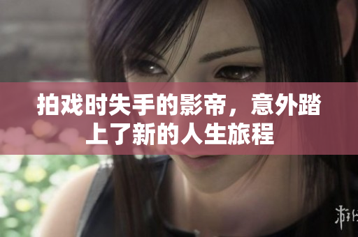 拍戏时失手的影帝，意外踏上了新的人生旅程