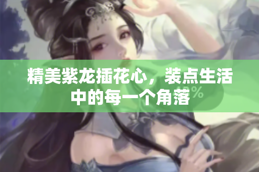 精美紫龙插花心，装点生活中的每一个角落
