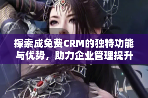 探索成免费CRM的独特功能与优势，助力企业管理提升