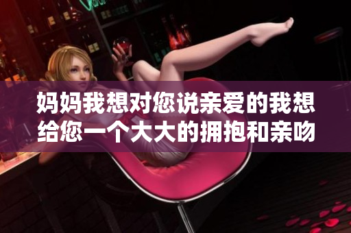 妈妈我想对您说亲爱的我想给您一个大大的拥抱和亲吻