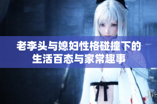 老李头与媳妇性格碰撞下的生活百态与家常趣事