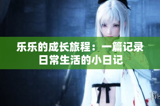 乐乐的成长旅程：一篇记录日常生活的小日记