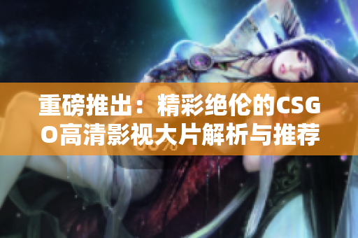 重磅推出：精彩绝伦的CSGO高清影视大片解析与推荐