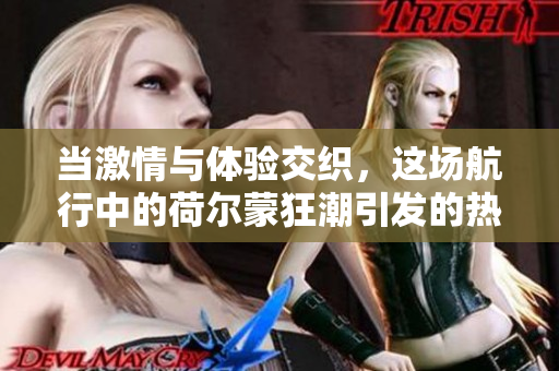当激情与体验交织，这场航行中的荷尔蒙狂潮引发的热潮