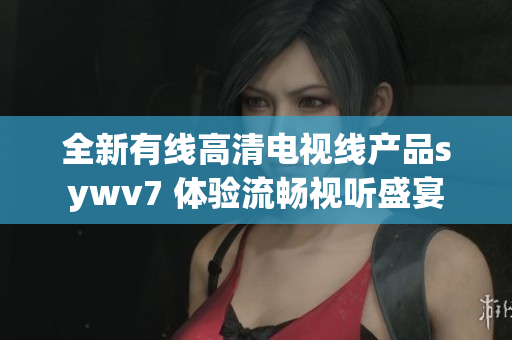 全新有线高清电视线产品sywv7 体验流畅视听盛宴