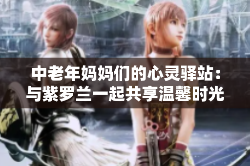 中老年妈妈们的心灵驿站：与紫罗兰一起共享温馨时光