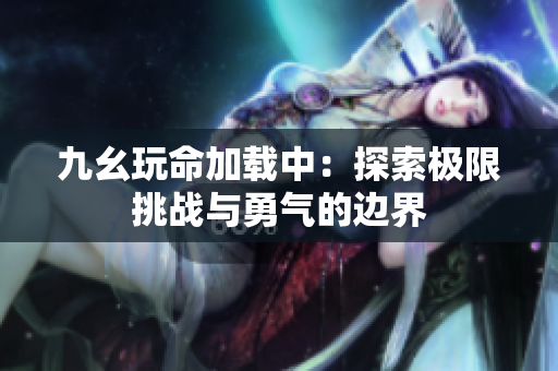 九幺玩命加载中：探索极限挑战与勇气的边界