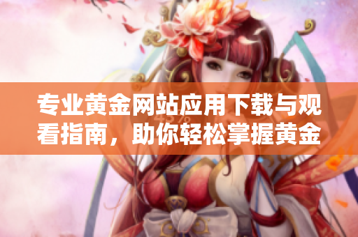 专业黄金网站应用下载与观看指南，助你轻松掌握黄金资讯