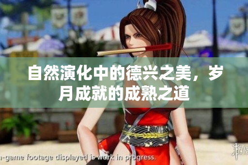 自然演化中的德兴之美，岁月成就的成熟之道