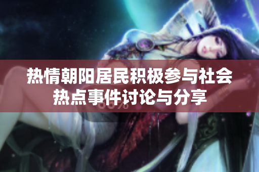 热情朝阳居民积极参与社会热点事件讨论与分享